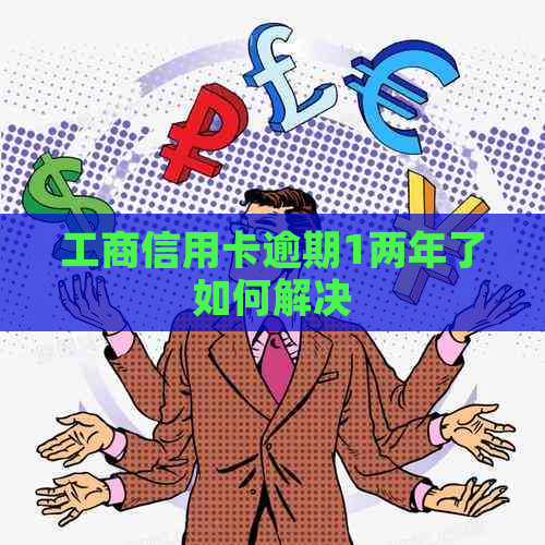 工商信用卡逾期1两年了如何解决