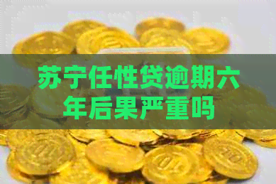 苏宁任性贷逾期六年后果严重吗