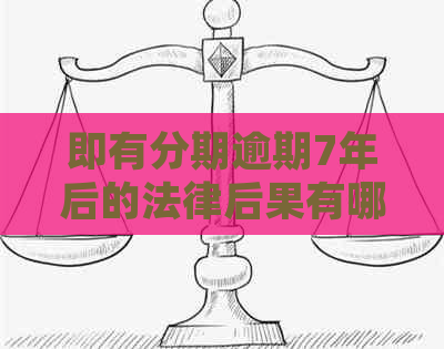 即有分期逾期7年后的法律后果有哪些