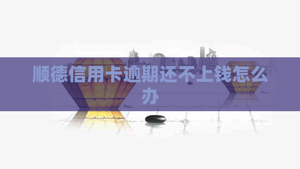 顺德信用卡逾期还不上钱怎么办