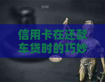 信用卡在还款车贷时的巧妙运用与解析