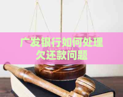 广发银行如何处理欠还款问题