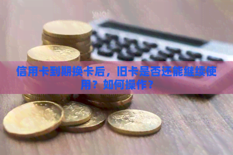 信用卡到期换卡后，旧卡是否还能继续使用？如何操作？