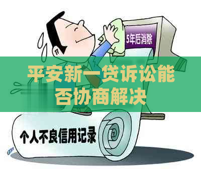 平安新一贷诉讼能否协商解决