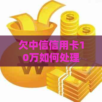 欠中信信用卡10万如何处理