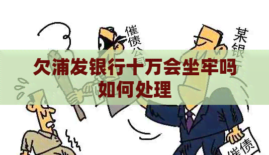 欠浦发银行十万会坐牢吗如何处理
