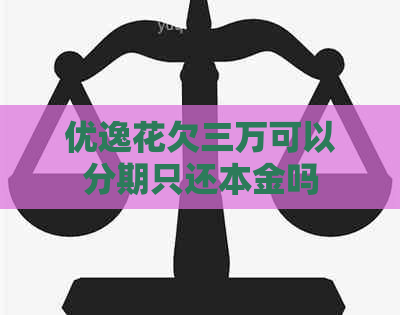 优逸花欠三万可以分期只还本金吗