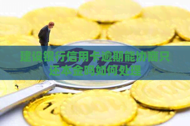 建设银行信用卡逾期能协商只还本金吗如何处理