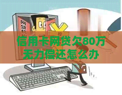 信用卡网贷欠80万无力偿还怎么办