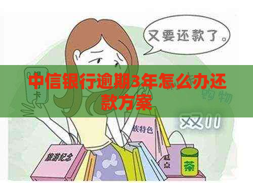 中信银行逾期3年怎么办还款方案