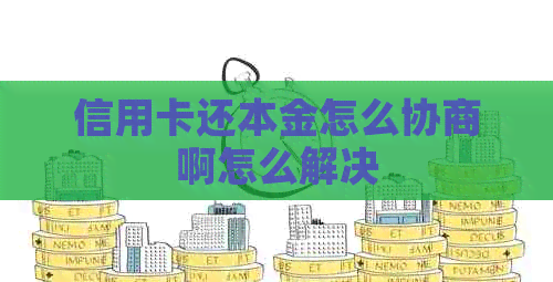 信用卡还本金怎么协商啊怎么解决