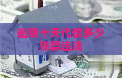 逾期十天代偿多少钱算违法