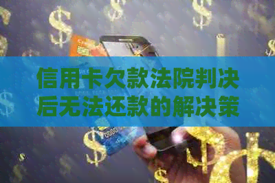 信用卡欠款法院判决后无法还款的解决策略和建议