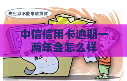 中信信用卡逾期一两年会怎么样