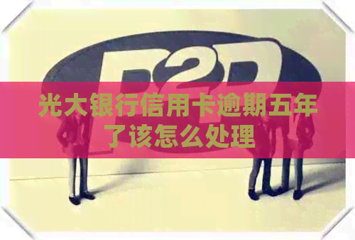 光大银行信用卡逾期五年了该怎么处理