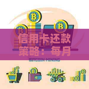 信用卡还款策略：每月仅还10元是否可行？如何更大限度利用有限资金？