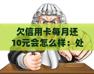 欠信用卡每月还10元会怎么样：处理建议与逾期影响