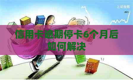 信用卡逾期停卡6个月后如何解决