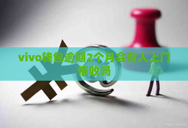 vivo钱包逾期2个月会有人上门吗