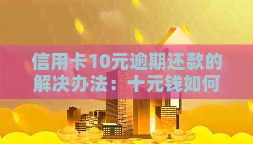 信用卡10元逾期还款的解决办法：十元钱如何挽回信用？