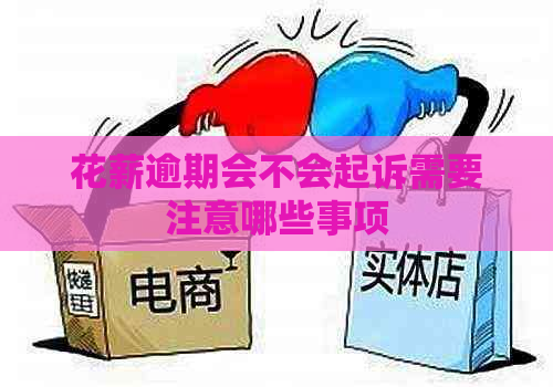 花薪逾期会不会起诉需要注意哪些事项