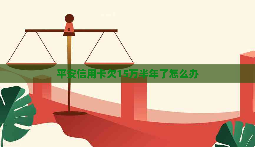 平安信用卡欠15万半年了怎么办