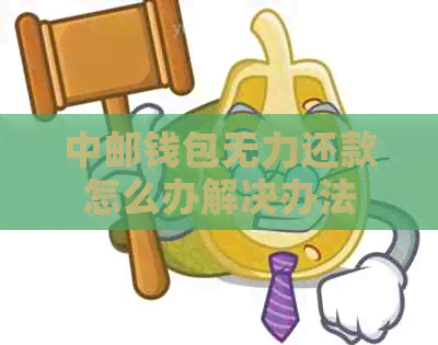 中邮钱包无力还款怎么办解决办法