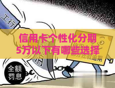 信用卡个性化分期5万以下有哪些选择