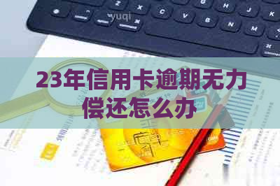 23年信用卡逾期无力偿还怎么办