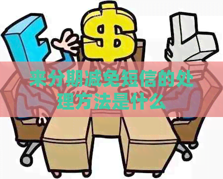 来分期减免短信的处理方法是什么