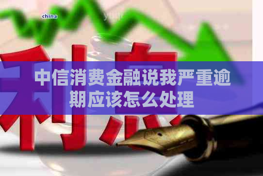 中信消费金融说我严重逾期应该怎么处理