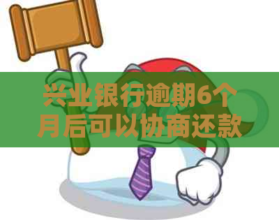 兴业银行逾期6个月后可以协商还款吗解决方案