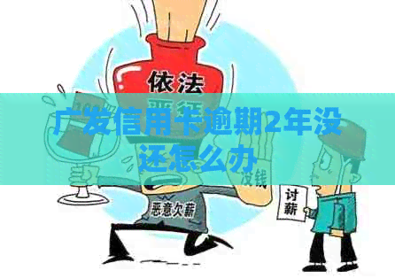 广发信用卡逾期2年没还怎么办