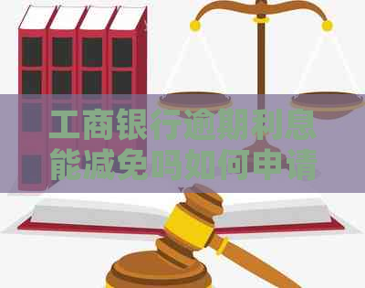 工商银行逾期利息能减免吗如何申请减免
