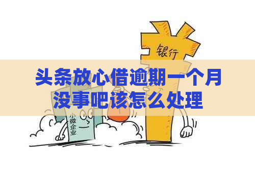 头条放心借逾期一个月没事吧该怎么处理