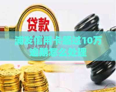 浦发信用卡超过10万逾期怎么处理