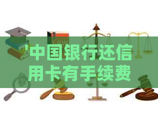'中国银行还信用卡有手续费吗，现在额度标准是多少？'