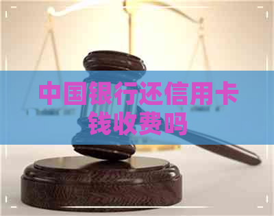 中国银行还信用卡钱收费吗