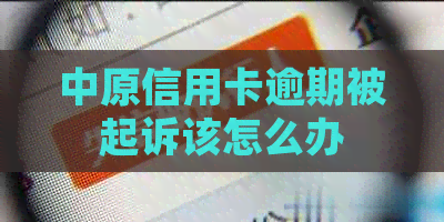 中原信用卡逾期被起诉该怎么办