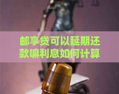 邮享贷可以延期还款嘛利息如何计算