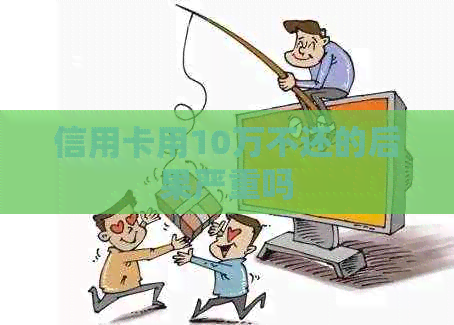 信用卡用10万不还的后果严重吗