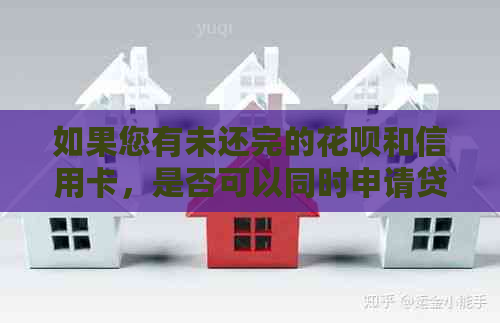 如果您有未还完的信用卡和信用卡，是否可以同时申请贷款？如何操作？