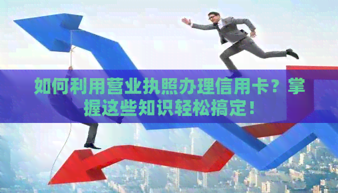 如何利用营业执照办理信用卡？掌握这些知识轻松搞定！