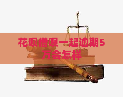 花呗借呗一起逾期5万会怎样
