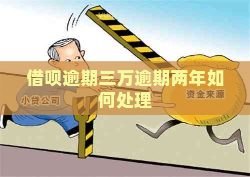 借呗逾期三万逾期两年如何处理