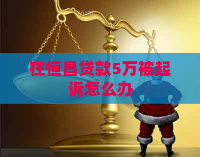 在恒昌贷款5万被起诉怎么办