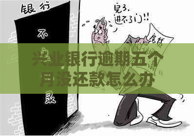 兴业银行逾期五个月没还款怎么办