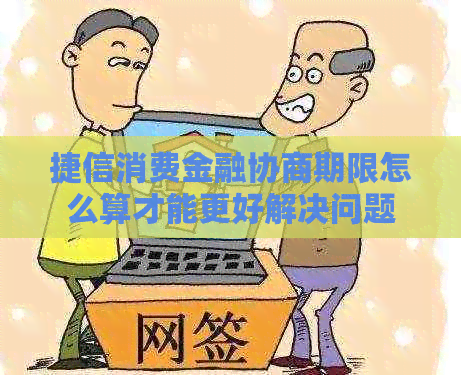 捷信消费金融协商期限怎么算才能更好解决问题