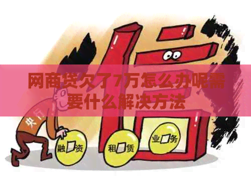 白条贷欠了7万怎么办呢需要什么解决方法