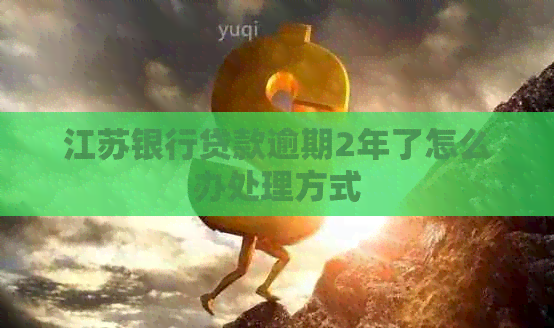江苏银行贷款逾期2年了怎么办处理方式